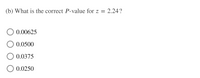 (b) What is the correct P-value for z =
2.24?
O 0.00625
0.0500
0.0375
0.0250
