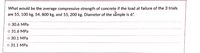 What would be the average compressive strength of concrete if the load at failure of the 3 trials
are 55, 100 kg, 54, 800 kg, and 55, 200 kg. Diameter of the sẫmple is 6".
о 30.6 MPа
о 31.6 MPа
о 30.1 МPа
о 31.1 MPа
