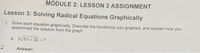 MODULE 2: LESSON 3 ASSIGNMENT
Lesson 3: Solving Radical Equations Graphically
1. Solve each equation graphically. Describe the function(s) you graphed, and explain how you
determined the solution from the graph.
a. 2/5x + 32 =7
32
Answer:
