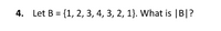 **Problem 4:**
Given the set \( B = \{1, 2, 3, 4, 3, 2, 1\} \), find the cardinality of \( B \), denoted as \(|B|\).

**Explanation:**
The cardinality of a set refers to the number of distinct elements it contains. For set \( B \), list the unique elements:

- Elements in \( B \): \( \{1, 2, 3, 4\} \)

As duplicates are not counted, the unique elements are \( 1, 2, 3, \) and \( 4 \). Therefore, \(|B| = 4\).