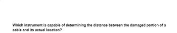 Which instrument is capable of determining the distance between the damaged portion of a
cable and its actual location?