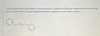 Using acetylene and any alkyl halides as starting materials, synthesize the following compounds. More than one step
may be required. Show all reagents and all intermediate compounds in your synthetic scheme.