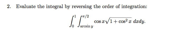 Evaluate the integral by reversing the order of integration:
2.
1
IГ
cos xV1cos2 x dxdy
arcsin y
