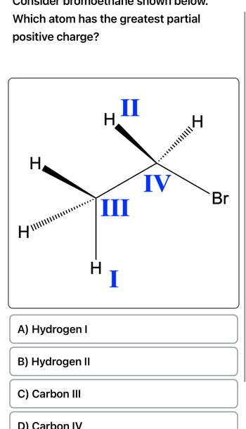 Which atom has the greatest partial
positive charge?
H
H…………..
A) Hydrogen I
B) Hydrogen II
C) Carbon III
D) Carbon IV
H
II
III
HI
IV
I
Br