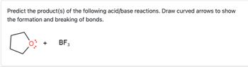 Predict the product(s) of the following acid/base reactions. Draw curved arrows to show
the formation and breaking of bonds.
BF 3