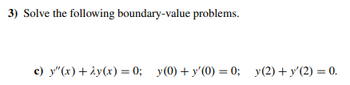 3) Solve the following boundary-value problems.
c) y"(x) + 2y(x) = 0; y(0)+y'(0) = 0; y(2) + y'(2) = 0.