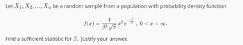 Let X1, X2, ..., Xn be a random sample from a population with probability density function
4
- 33 √T.²
Find a sufficient statistic for 3. Justify your answer.
f(x) =
0 < x <∞.