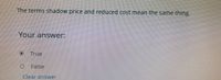 The terms shadow price and reduced cost mean the same thing.
Your answer:
True
O False
Clear answer
