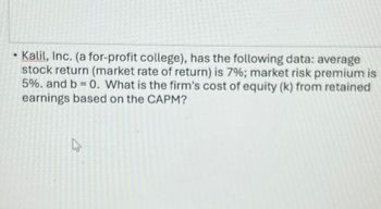 Kalil, Inc. (a for-profit college), has the following data: average
stock return (market rate of return) is 7%; market risk premium is
5%. and b = 0. What is the firm's cost of equity (k) from retained
earnings based on the CAPM?
12