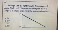 10. Triangle DEF is a right triangle. The measure of Angle F is 2x- 2. The measure of Angle E is x +5. Angle D is a right angle. Find the measure of Angle F. F A. 56° В. 34° C. 29° D. 59° D 