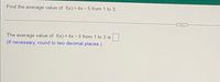 Find the average value of f(x) = 4x- 5 from 1 to 3.
The average value of f(x) = 4x - 5 from 1 to 3 is
(If necessary, round to two decimal places.)
