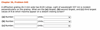 Chapter 36, Problem 045
A diffraction grating 26.3 mm wide has 8120 rulings. Light of wavelength 537 nm is incident
perpendicularly on the grating. What are the (a) largest, (b) second largest, and (c) third largest
values of 0 at which maxima appear on a distant viewing screen?
(a) Number
Units
(b) Number
Units
(c) Number
Units
