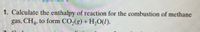 1. Calculate the enthalpy of reaction for the combustion of methane
gas, CH4, to form CO,(g) + H,O(1).
