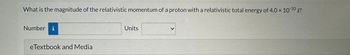 **Question:**

What is the magnitude of the relativistic momentum of a proton with a relativistic total energy of \(4.0 \times 10^{-10}\) J?

- **Number:** [Input Field]
- **Units:** [Dropdown Menu]

**Additional Resources:**

- eTextbook and Media