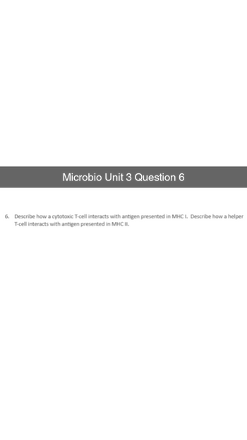 Microbio Unit 3 Question 6
6. Describe how a cytotoxic T-cell interacts with antigen presented in MHC I. Describe how a helper
T-cell interacts with antigen presented in MHC II.