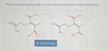 **Educational Content on Stereoisomers**

---

**Title: Understanding Stereochemistry through Molecular Structures**

**Text:**

Modify the existing drawings to draw both stereoisomers of this compound.

**Diagrams:**

1. **First Diagram:**
   - The molecular structure shows a carbon chain with two carboxyl groups (COOH) attached at both ends. 
   - A hydroxyl group (OH) is attached to the second carbon from the left.
   - This configuration illustrates one stereoisomer.

2. **Second Diagram:**
   - This structure is similar to the first, with the hydroxyl group (OH) again attached to the second carbon.
   - The orientation of the groups is altered to represent a different stereoisomer.

**Instructions:**

- Students are encouraged to interact with the molecular drawing tool using the "Edit Drawing" button.
- Experiment with altering the bonds and orientations to understand the concept of stereoisomerism in organic chemistry.

**Objective:**

Learners will gain a practical understanding of how molecular orientation affects chemical properties and the concept of stereoisomers.

--- 

(Note: Be cautious to understand spatial arrangements visually when editing or modifying chemical structures.)