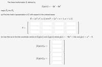 The linear tranformation L defined by
L(p(x)) = -2p' – 6p"
maps P4 into P3.
(a) Find the matrix representation of L with respect to the ordered bases
E = {x³, x², x, 1} and F
{x? + x + 1, x +1, 1}
-
S =
(b) Use Part (a) to find the coordinate vectors of L(p(x))
L(g(x)) where p(x) = -9x³ + 14x and g(x) = x? – 3.
[L(p(x))]F =
[L(g(x))]F
