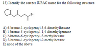 15) Identify the correct IUPAC name for the following structure.
Br
A) 6-bromo-1-cyclopentyl-3,6-dimethylhexane
B) 1-bromo-5-cyclopentyl-1,4-dimethylpentane
C) 2-bromo-6-cyclopentyl-5-methylhexane
D) 5-bromo-1-cyclopentyl-2-methylhexane
E) none of the above
