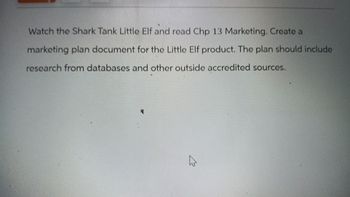 Watch the Shark Tank Little Elf and read Chp 13 Marketing. Create a
marketing plan document for the Little Elf product. The plan should include
research from databases and other outside accredited sources.