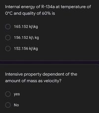 Internal energy of R-134a at temperature of
O°C and quality of 60% is
165.152 kj\kg
156.152 kj\ kg
152.156 kj\kg
Intensive property dependent of the
amount of mass as velocity?
yes
No
