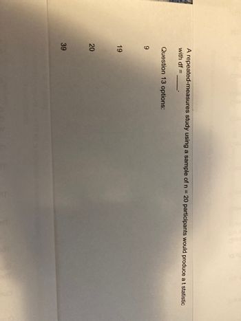 A repeated-measures study using a sample of n = 20 participants would produce a t statistic
with df =
Question 13 options:
9
19
20
39