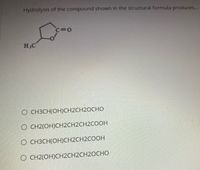 Hydrolysis of the compound shown in the structural formula produces...
C=0
H;C
O CH3CH(OH)CH2CH2OCHO
о СН2(ОН)СН2CH2CH2COOН
O CH3CH(OH)CH2CH2COOH
О СН2(ОН)СН2СH2СH20СHО
