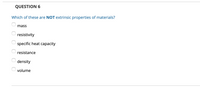 QUESTION 6
Which of these are NOT extrinsic properties of materials?
mass
resistivity
specific heat capacity
resistance
density
volume
O O O 0
