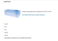 QUESTION 9
Consider 1 kg of water that is heated from -50 °C to 120 °C.
The material will have its lowest density at:
-50 °C
0 °C
4 °C
100 °C
120 °C
Impossible to calculate from the available information.
O O O
