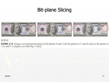 UNITED
SOMERICX
48129 A
100
Bit-plane Slicing
571481
ERICA
571481
148129A
100
481294
100
abc
FIGURE 3.15 Images reconstructed using (a) bit planes 8 and 7; (b) bit planes 8, 7, and 6; and (c) bit planes 8,
7,6, and 5. Compare (c) with Fig. 3.14(a).
3/8/2021
21
21