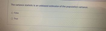 The variance statistic is an unbiased estimator of the population variance.
False
True