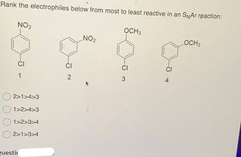 Rank the electrophiles below from most to least reactive in an SNAr reaction:
NO2
OCH3
NO2
LOCH3
CI
CI
CI
1
2
3
4
2>1>4>3
1>2>4>3
1>2>3>4
2>1>3>4
Questi