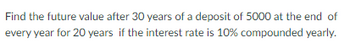 Find the future value after 30 years of a deposit of 5000 at the end of
every year for 20 years if the interest rate is 10% compounded yearly.