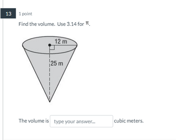 13
1 point
Find the volume. Use 3.14 for π.
12 m
25 m
The volume is type your answer...
cubic meters.