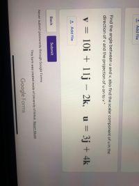 1 Add file
Find the angle between u and v, also find the scalar component of u in the
direction of v and the projection of u on to v
v = 10i + 1lj – 2k,
u = 3j + 4k
-
1 Add file
Вack
Submit
Never submit passwords through Google Forms.
This form was created inside of University of Kirkuk. Report Abuse
Google Forms
