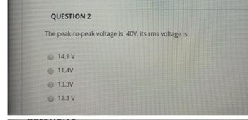 QUESTION 2
The peak-to-peak voltage is 40V, its rms voltage is
14.1 V
11.4V
13.3V
12.3 V