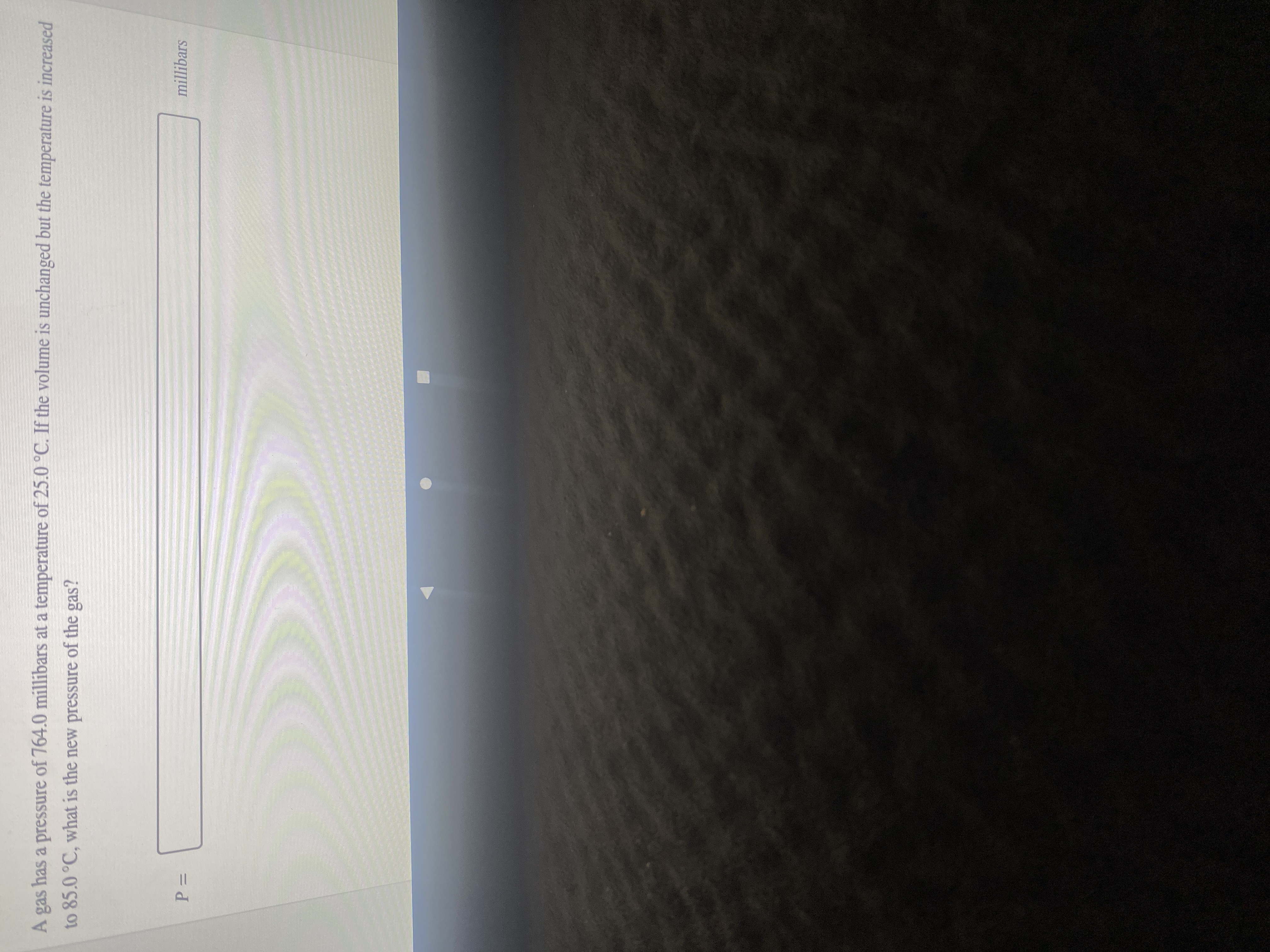 A gas has a pressure of 764.0 millibars at a temperature of 25.0 °C. If the volume is unchanged but the temperature is increased
to 85.0 °C, what is the new pressure of the gas?
millibars
