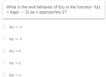 What is the end behavior of f(x) in the function f(x)
= log(x - 2) as x approaches 2?
f(x) → -00
f(x) → -2
Of(x) → 0
Of(x) → 2
f(x) -0