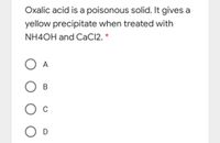 Oxalic acid is a poisonous solid. It gives a
yellow precipitate when treated with
NH4OH and CaCl2. *
O A
В
O D
