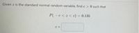 Given z is the standard normal random variable, find c > 0 such that
P(-c< z < c) = 0.135
C =
