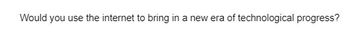 Would you use the internet to bring in a new era of technological progress?