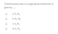 Transformation ratio in a single phase transformer is
given by ..
a. E, /E2
b. N, /N2
c. E2 /E,
d. V, N2
