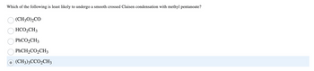 Which of the following is least likely to undergo a smooth crossed Claisen condensation with methyl pentanoate?
(CH3O)₂CO
HCO₂CH3
PhCO,CH3
PhCH₂CO₂CH3
(CH3)3CCO₂CH3