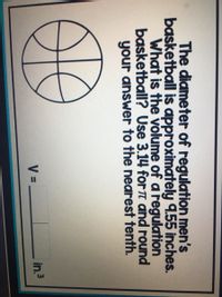 The diameter of regulation men's
basketball is approximately 9.55 inches.
What is the volume of a regulation
basketball? Use 3.14 for T and round
your answer to the nearest tenth.
V =
in.3
