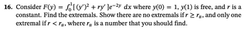 16. Consider F(y) = · S'[(v')² + ry' ]e−²y dx where y(0) = 1, y(1) is free, and r is a
constant. Find the extremals. Show there are no extremals if r ≥ r#, and only one
extremal if r < r#,
where r# is a number that you should find.