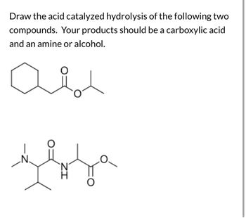 Draw the acid catalyzed hydrolysis of the following two
compounds. Your products should be a carboxylic acid
and an amine or alcohol.
N
за