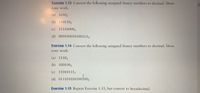 Exercise 1.13 Convert the following unsigned binary numbers to decimal. Show
your work.
(a) 10102
(b) 1101102
(c) 111100002
(d) 0001000101001112
Exercise 1.14 Convert the following unsigned binary numbers to decimal. Show
your work.
(a) 11102
(b) 100100,
(c) 110101112
(d) 011101010100ofoo,
Exercise 1.15 Repeat Exercise 1.13, but convert to hexadecimal.
