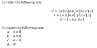 Consider the following sets:
U = {a,b,c,{a,b},d,{b,c,d},e}
A = {a, b,{a,b}, {b,c,d},e}
В 3D {а, b,с, d,e}
Compute the following sets:
а. AUB
b. ANB
с. А— В
d. A°
-
