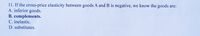 11. If the cross-price elasticity between goods A and B is negative, we know the goods are:
A. inferior goods.
B. complements.
C. inelastic.
D. substitutes.
