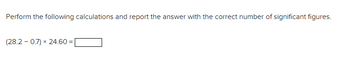 Perform the following calculations and report the answer with the correct number of significant figures.
(28.2-0.7) × 24.60 =