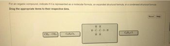 For an organic compound, indicate if it is represented as a molecular formula, an expanded structural formula, or a condensed structural formula
Drag the appropriate items to their respective bins.
CH₁ CH₂
C₂H₂O₂
HH
HC-CS-H
HH
CHCI
Reset Help